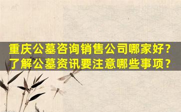 重庆公墓咨询销售公司哪家好？了解公墓资讯要注意哪些事项？