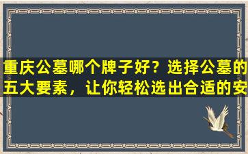 重庆公墓哪个牌子好？选择公墓的五大要素，让你轻松选出合适的安葬地