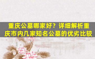 重庆公墓哪家好？详细解析重庆市内几家知名公墓的优劣比较