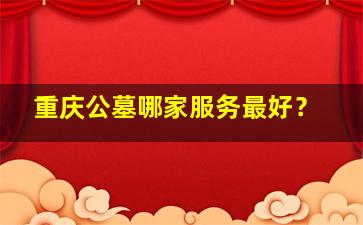 重庆公墓哪家服务最好？
