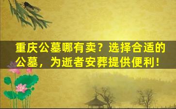重庆公墓哪有卖？选择合适的公墓，为逝者安葬提供便利！