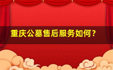 重庆公墓售后服务如何？