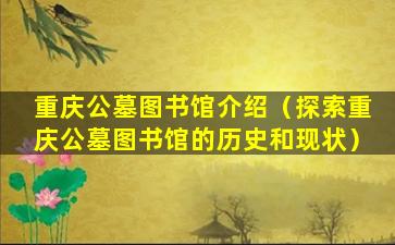 重庆公墓图书馆介绍（探索重庆公墓图书馆的历史和现状）