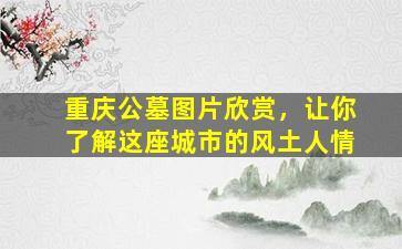 重庆公墓图片欣赏，让你了解这座城市的风土人情