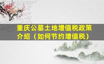 重庆公墓土地增值税政策介绍（如何节约增值税）