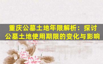 重庆公墓土地年限解析：探讨公墓土地使用期限的变化与影响