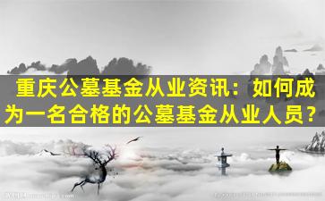 重庆公墓基金从业资讯：如何成为一名合格的公墓基金从业人员？