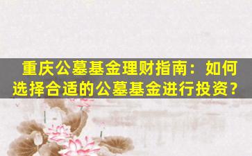 重庆公墓基金理财指南：如何选择合适的公墓基金进行投资？
