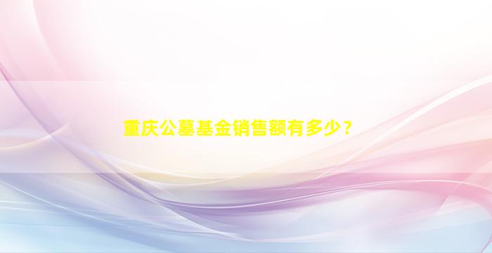 重庆公墓基金销售额有多少？