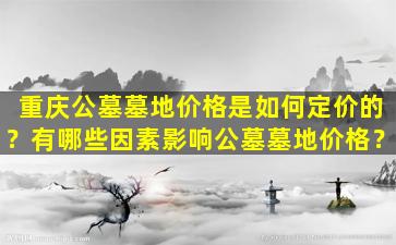 重庆公墓墓地价格是如何定价的？有哪些因素影响公墓墓地价格？