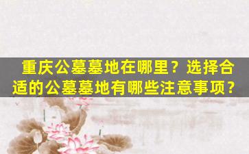 重庆公墓墓地在哪里？选择合适的公墓墓地有哪些注意事项？