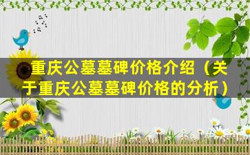 重庆公墓墓碑价格介绍（关于重庆公墓墓碑价格的分析）