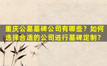 重庆公墓墓碑公司有哪些？如何选择合适的公司进行墓碑定制？