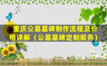 重庆公墓墓碑制作流程及价格详解（公墓墓碑定制服务）