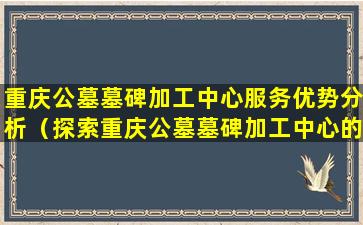 重庆公墓墓碑加工中心服务优势分析（探索重庆公墓墓碑加工中心的服务优势）
