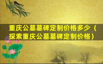 重庆公墓墓碑定制价格多少（探索重庆公墓墓碑定制价格）