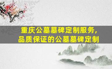 重庆公墓墓碑定制服务,品质保证的公墓墓碑定制