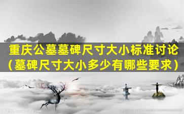 重庆公墓墓碑尺寸大小标准讨论（墓碑尺寸大小多少有哪些要求）