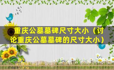 重庆公墓墓碑尺寸大小（讨论重庆公墓墓碑的尺寸大小）