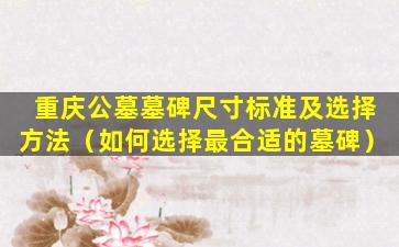 重庆公墓墓碑尺寸标准及选择方法（如何选择最合适的墓碑）