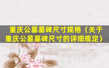 重庆公墓墓碑尺寸规格（关于重庆公墓墓碑尺寸的详细规定）