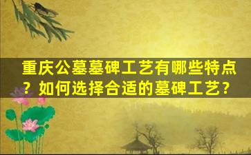 重庆公墓墓碑工艺有哪些特点？如何选择合适的墓碑工艺？