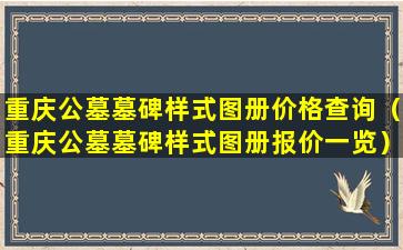 重庆公墓墓碑样式图册价格查询（重庆公墓墓碑样式图册报价一览）