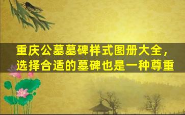 重庆公墓墓碑样式图册大全，选择合适的墓碑也是一种尊重