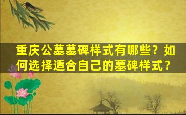 重庆公墓墓碑样式有哪些？如何选择适合自己的墓碑样式？