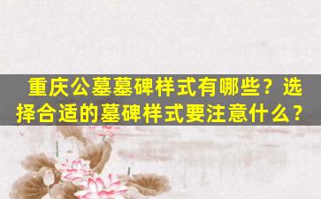 重庆公墓墓碑样式有哪些？选择合适的墓碑样式要注意什么？