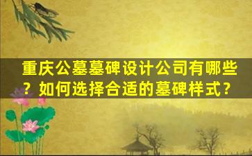 重庆公墓墓碑设计公司有哪些？如何选择合适的墓碑样式？