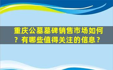 重庆公墓墓碑销售市场如何？有哪些值得关注的信息？
