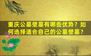 重庆公墓壁墓有哪些优势？如何选择适合自己的公墓壁墓？