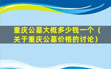 重庆公墓大概多少钱一个（关于重庆公墓价格的讨论）