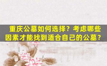 重庆公墓如何选择？考虑哪些因素才能找到适合自己的公墓？
