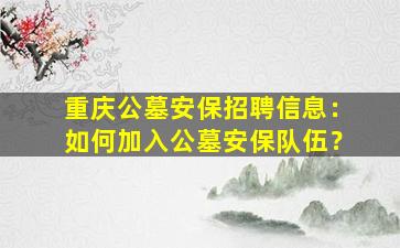 重庆公墓安保招聘信息：如何加入公墓安保队伍？