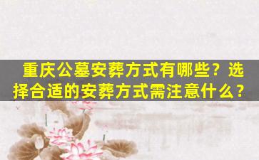 重庆公墓安葬方式有哪些？选择合适的安葬方式需注意什么？