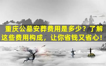 重庆公墓安葬费用是多少？了解这些费用构成，让你省钱又省心！