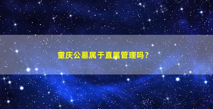 重庆公墓属于直属管理吗？