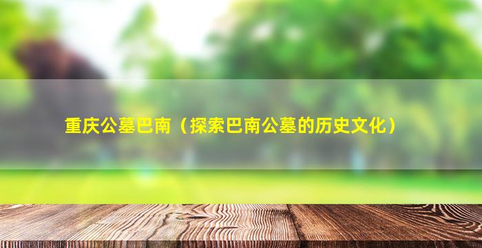 重庆公墓巴南（探索巴南公墓的历史文化）