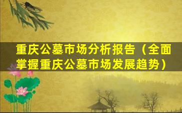 重庆公墓市场分析报告（全面掌握重庆公墓市场发展趋势）