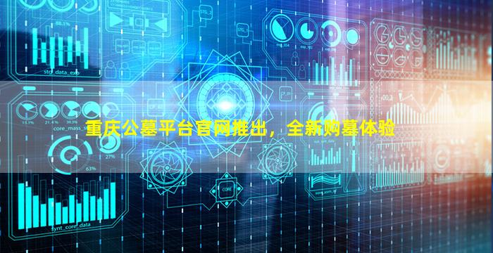 重庆公墓平台官网推出，全新购墓体验