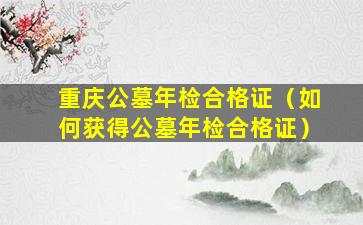 重庆公墓年检合格证（如何获得公墓年检合格证）