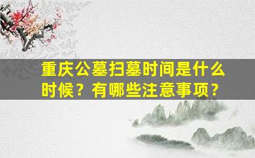 重庆公墓扫墓时间是什么时候？有哪些注意事项？