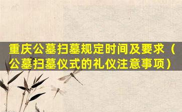 重庆公墓扫墓规定时间及要求（公墓扫墓仪式的礼仪注意事项）