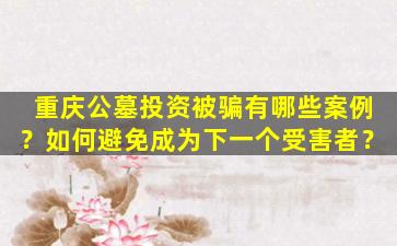 重庆公墓投资被骗有哪些案例？如何避免成为下一个受害者？