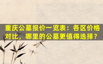 重庆公墓报价一览表：各区价格对比，哪里的公墓更值得选择？