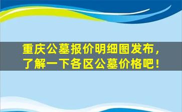 重庆公墓报价明细图发布，了解一下各区公墓价格吧！