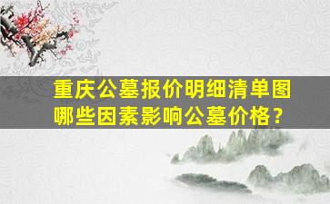 重庆公墓报价明细清单图哪些因素影响公墓价格？