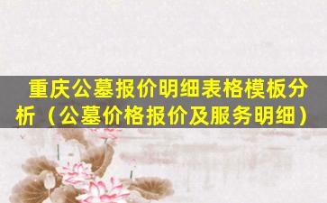 重庆公墓报价明细表格模板分析（公墓价格报价及服务明细）
